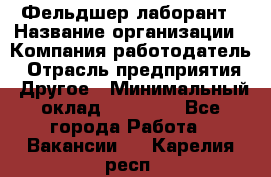 Фельдшер-лаборант › Название организации ­ Компания-работодатель › Отрасль предприятия ­ Другое › Минимальный оклад ­ 12 000 - Все города Работа » Вакансии   . Карелия респ.